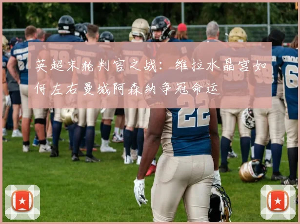 英超末轮判官之战：维拉水晶宫如何左右曼城阿森纳争冠命运