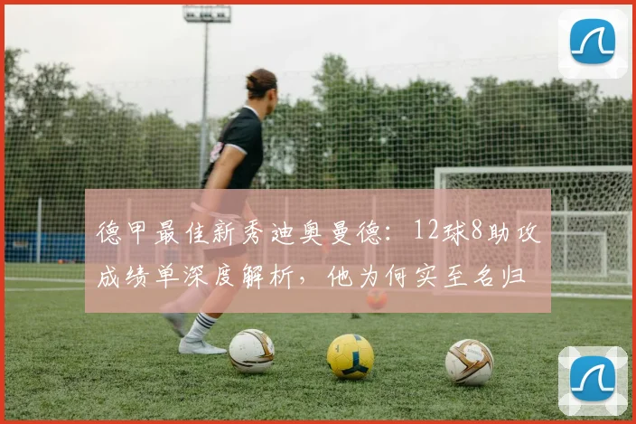 德甲最佳新秀迪奥曼德：12球8助攻成绩单深度解析，他为何实至名归？
