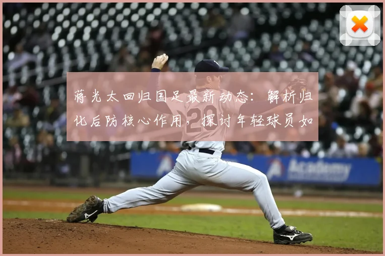 蒋光太回归国足最新动态：解析归化后防核心作用，探讨年轻球员如何优化球队年龄结构