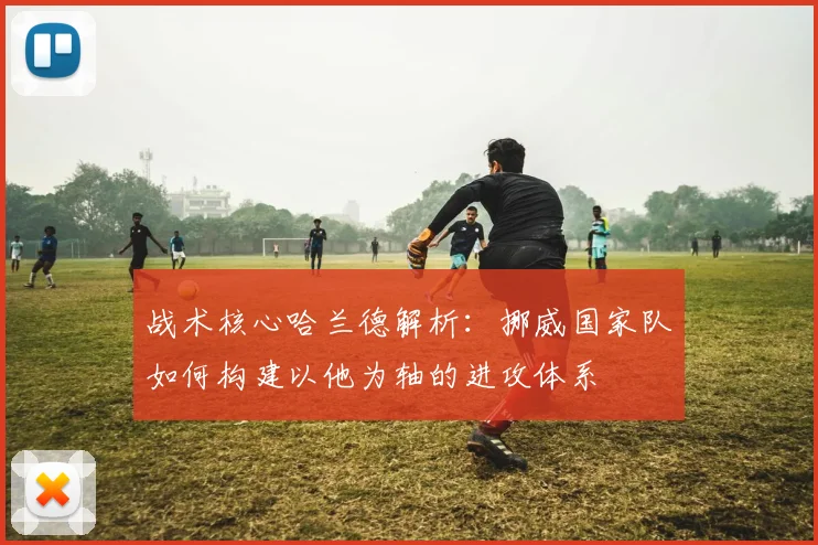 战术核心哈兰德解析：挪威国家队如何构建以他为轴的进攻体系
