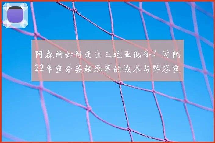阿森纳如何走出三连亚低谷？时隔22年重夺英超冠军的战术与阵容重建之路